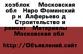 хозблок  - Московская обл., Наро-Фоминский р-н, Алферьево д. Строительство и ремонт » Материалы   . Московская обл.